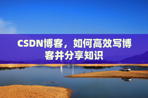 CSDN博客，如何高效写博客并分享知识